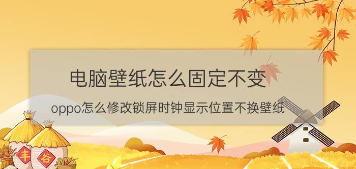 电脑壁纸怎么固定不变 oppo怎么修改锁屏时钟显示位置不换壁纸？